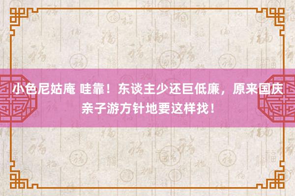 小色尼姑庵 哇靠！东谈主少还巨低廉，原来国庆亲子游方针地要这样找！