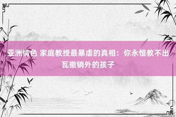亚洲情色 家庭教授最暴虐的真相：你永恒教不出瓦撤销外的孩子