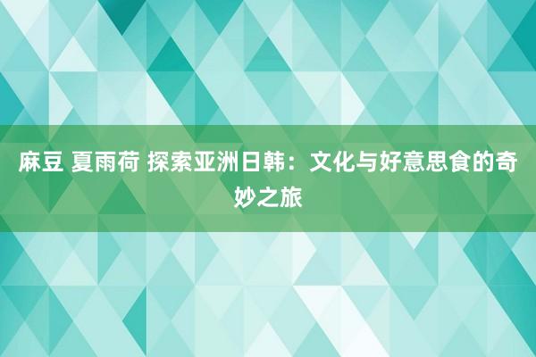 麻豆 夏雨荷 探索亚洲日韩：文化与好意思食的奇妙之旅