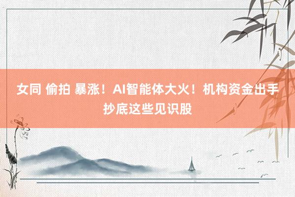 女同 偷拍 暴涨！AI智能体大火！机构资金出手抄底这些见识股