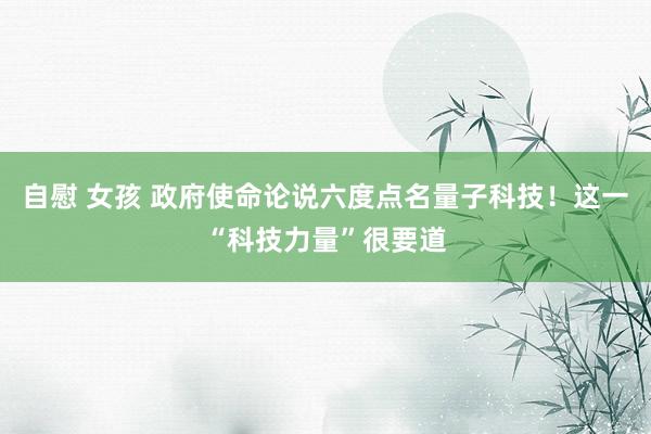 自慰 女孩 政府使命论说六度点名量子科技！这一“科技力量”很要道