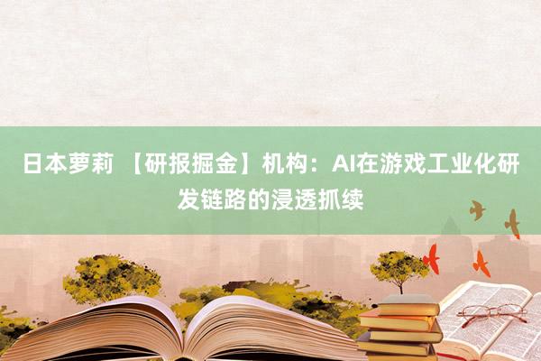 日本萝莉 【研报掘金】机构：AI在游戏工业化研发链路的浸透抓续