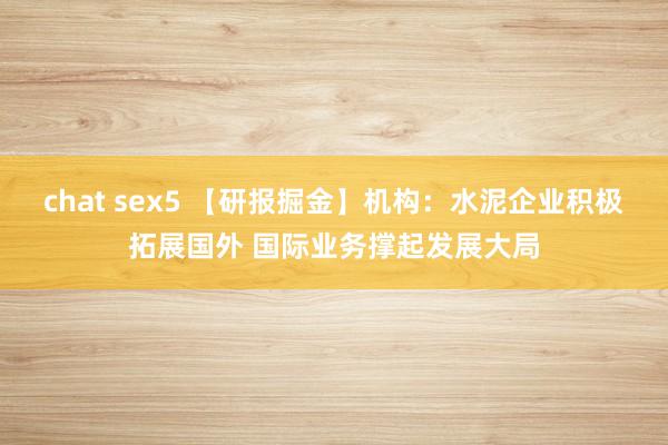 chat sex5 【研报掘金】机构：水泥企业积极拓展国外 国际业务撑起发展大局