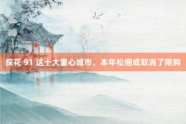 探花 91 这十大重心城市，本年松捆或取消了限购