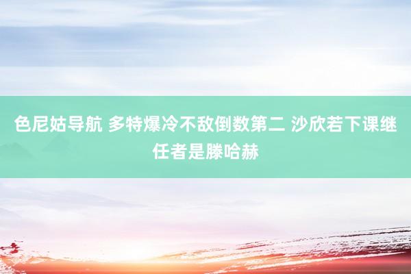 色尼姑导航 多特爆冷不敌倒数第二 沙欣若下课继任者是滕哈赫