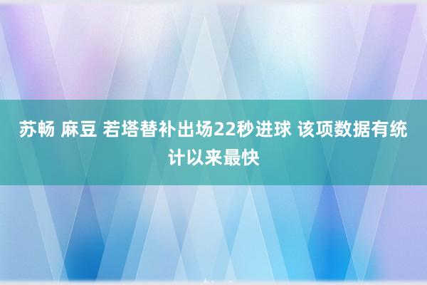 苏畅 麻豆 若塔替补出场22秒进球 该项数据有统计以来最快