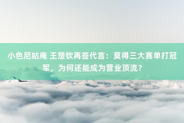 小色尼姑庵 王楚钦再签代言：莫得三大赛单打冠军，为何还能成为营业顶流？