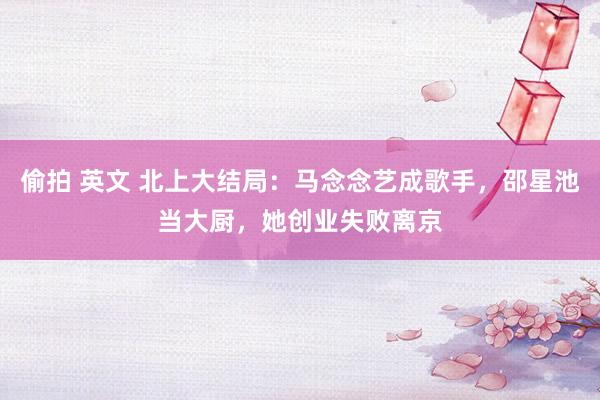 偷拍 英文 北上大结局：马念念艺成歌手，邵星池当大厨，她创业失败离京