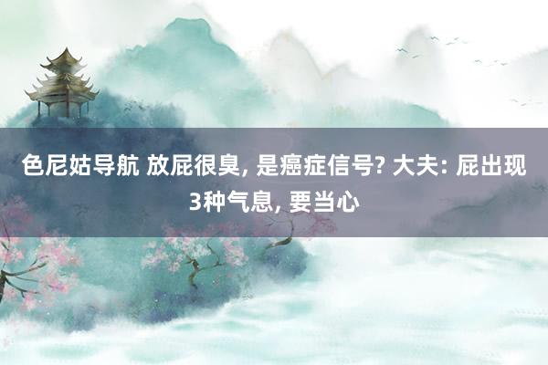 色尼姑导航 放屁很臭, 是癌症信号? 大夫: 屁出现3种气息, 要当心
