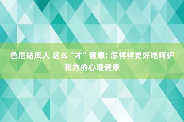 色尼姑成人 这么“才”健康: 怎样样更好地呵护我方的心理健康