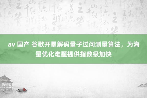 av 国产 谷歌开垦解码量子过问测量算法，为海量优化难题提供指数级加快