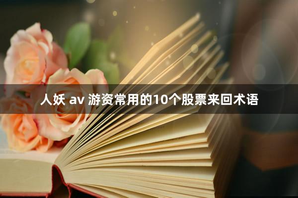人妖 av 游资常用的10个股票来回术语