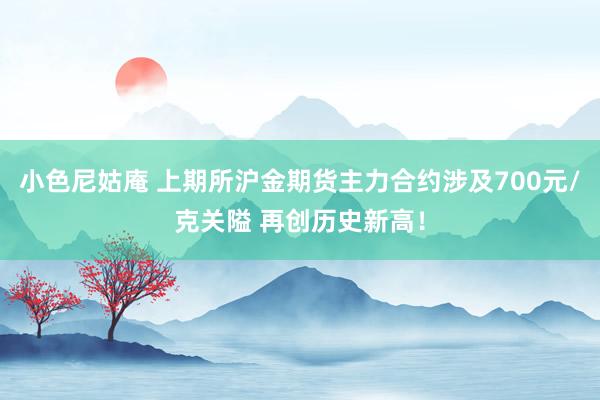 小色尼姑庵 上期所沪金期货主力合约涉及700元/克关隘 再创历史新高！