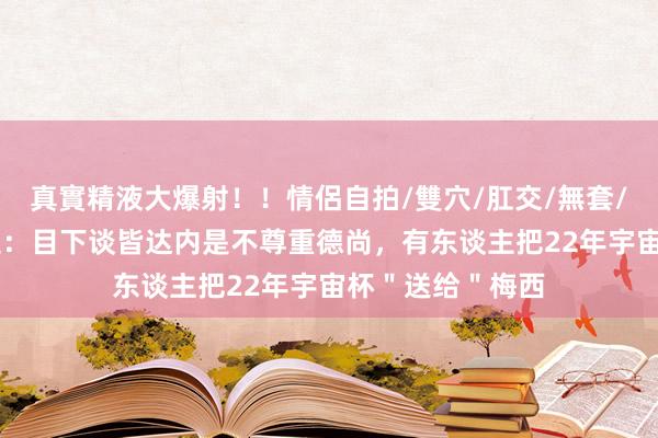 真實精液大爆射！！情侶自拍/雙穴/肛交/無套/大量噴精 埃弗拉：目下谈皆达内是不尊重德尚，有东谈主把