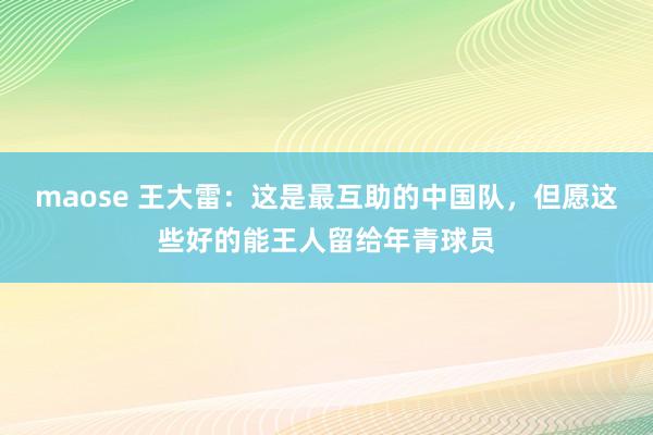 maose 王大雷：这是最互助的中国队，但愿这些好的能王人留给年青球员