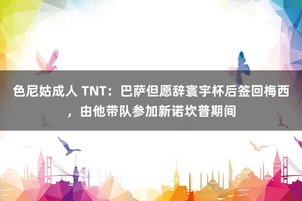 色尼姑成人 TNT：巴萨但愿辞寰宇杯后签回梅西，由他带队参加新诺坎普期间