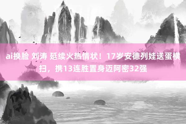 ai换脸 刘涛 延续火热情状！17岁安德列娃送蛋横扫，携13连胜置身迈阿密32强