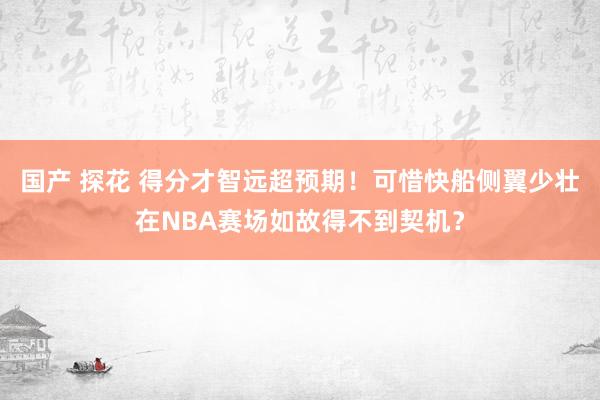 国产 探花 得分才智远超预期！可惜快船侧翼少壮在NBA赛场如故得不到契机？
