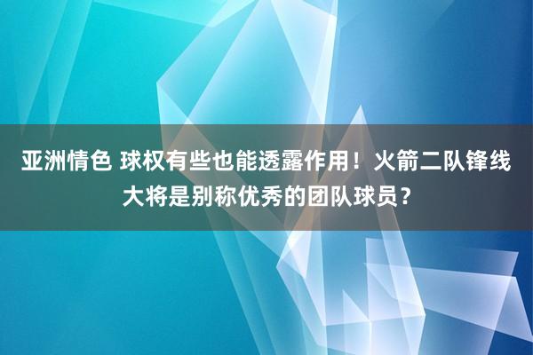 亚洲情色 球权有些也能透露作用！火箭二队锋线大将是别称优秀的团队球员？