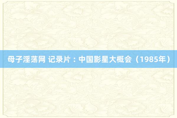 母子淫荡网 记录片 : 中国影星大概会（1985年）