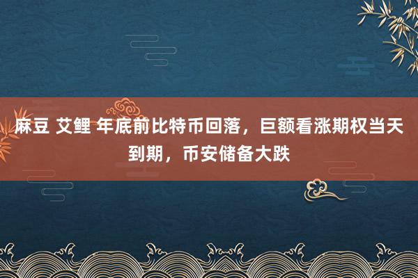 麻豆 艾鲤 年底前比特币回落，巨额看涨期权当天到期，币安储备大跌