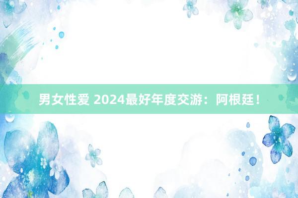 男女性爱 2024最好年度交游：阿根廷！
