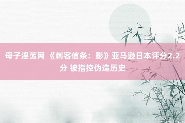母子淫荡网 《刺客信条：影》亚马逊日本评分2.2分 被指控伪造历史