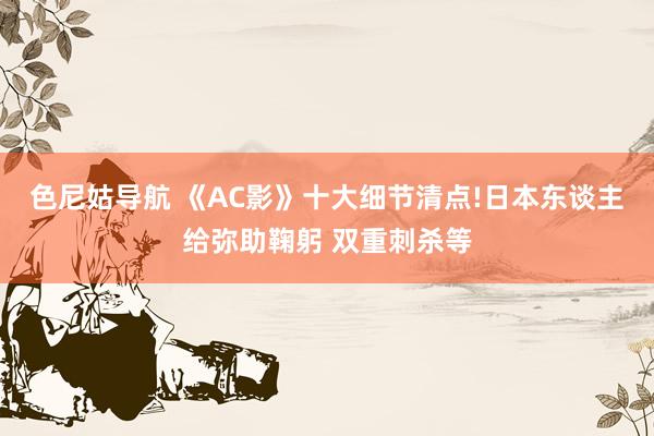 色尼姑导航 《AC影》十大细节清点!日本东谈主给弥助鞠躬 双重刺杀等