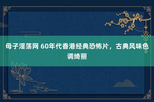 母子淫荡网 60年代香港经典恐怖片，古典风味色调绮丽
