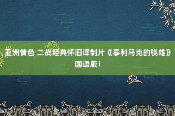 亚洲情色 二战经典怀旧译制片《泰利马克的骁雄》国语版！