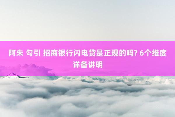 阿朱 勾引 招商银行闪电贷是正规的吗? 6个维度详备讲明