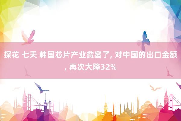 探花 七天 韩国芯片产业贫窭了, 对中国的出口金额, 再次大降32%