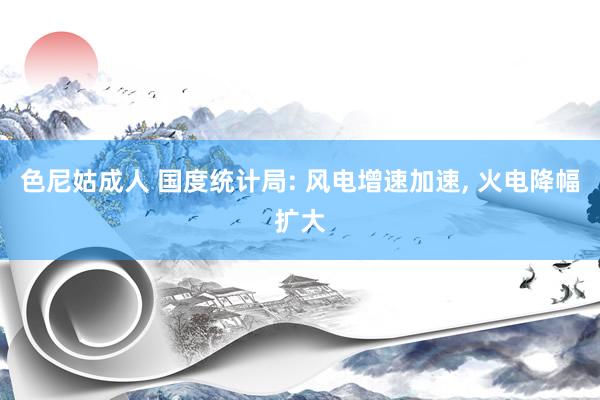 色尼姑成人 国度统计局: 风电增速加速, 火电降幅扩大