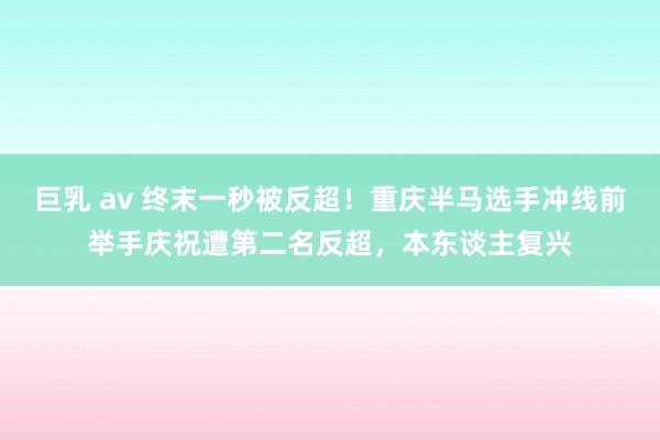 巨乳 av 终末一秒被反超！重庆半马选手冲线前举手庆祝遭第二名反超，本东谈主复兴