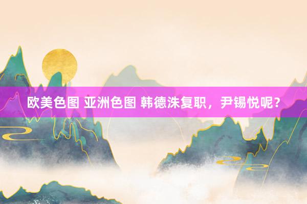 欧美色图 亚洲色图 韩德洙复职，尹锡悦呢？