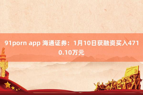 91porn app 海通证券：1月10日获融资买入4710.10万元