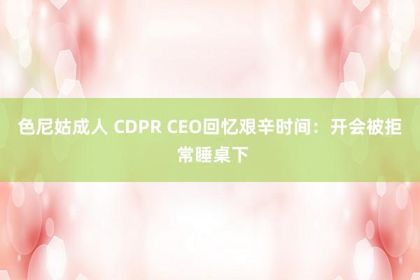 色尼姑成人 CDPR CEO回忆艰辛时间：开会被拒 常睡桌下
