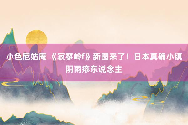小色尼姑庵 《寂寥岭f》新图来了！日本真确小镇阴雨瘆东说念主