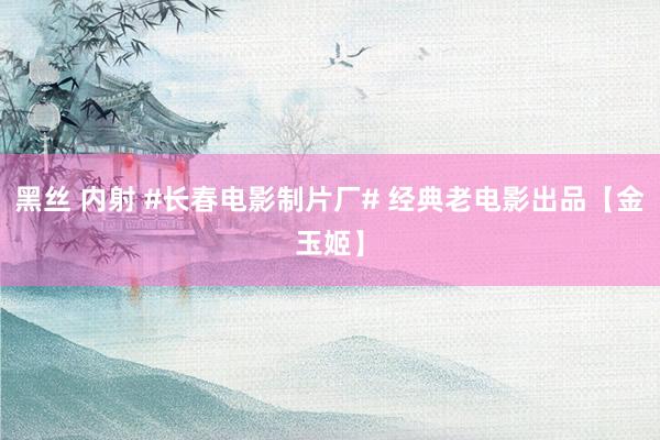 黑丝 内射 #长春电影制片厂# 经典老电影出品【金玉姬】