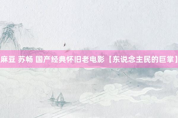 麻豆 苏畅 国产经典怀旧老电影【东说念主民的巨掌】