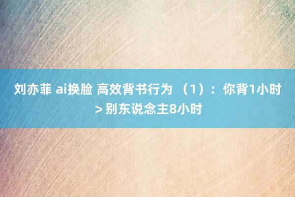 刘亦菲 ai换脸 高效背书行为 （1）：你背1小时＞别东说念主8小时