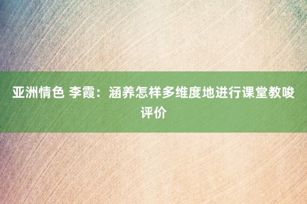 亚洲情色 李霞：涵养怎样多维度地进行课堂教唆评价