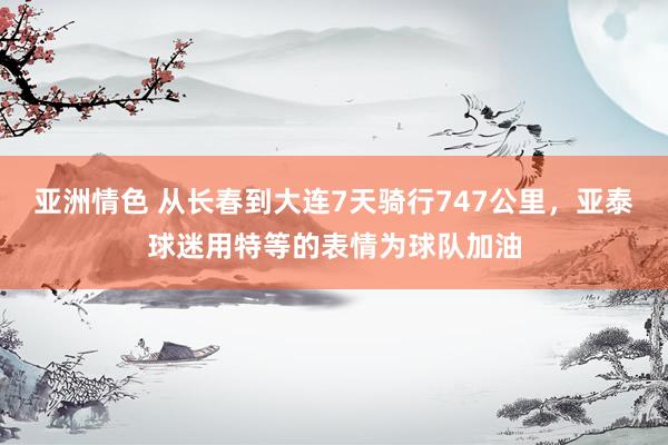 亚洲情色 从长春到大连7天骑行747公里，亚泰球迷用特等的表情为球队加油