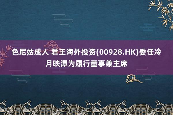 色尼姑成人 君王海外投资(00928.HK)委任冷月映潭为履行董事兼主席