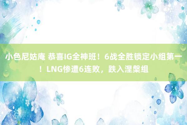 小色尼姑庵 恭喜IG全神班！6战全胜锁定小组第一！LNG惨遭6连败，跌入涅槃组