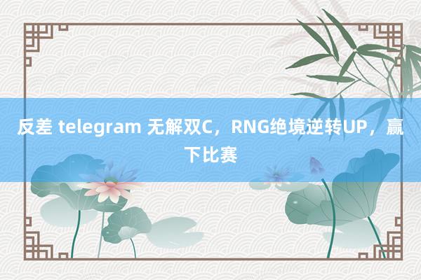 反差 telegram 无解双C，RNG绝境逆转UP，赢下比赛