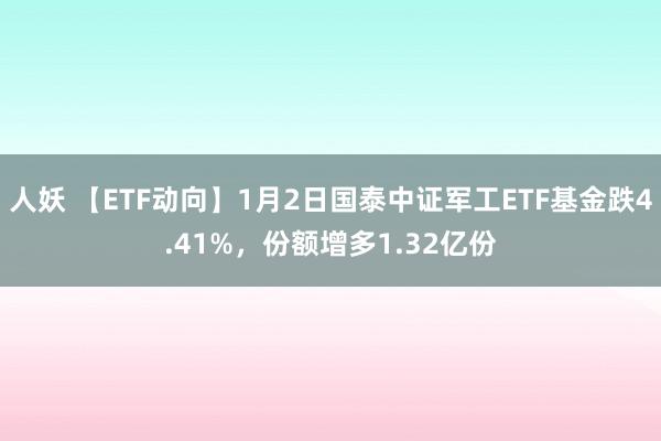 人妖 【ETF动向】1月2日国泰中证军工ETF基金跌4.41%，份额增多1.32亿份