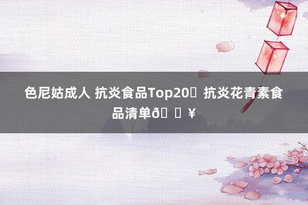 色尼姑成人 抗炎食品Top20✅抗炎花青素食品清单🔥