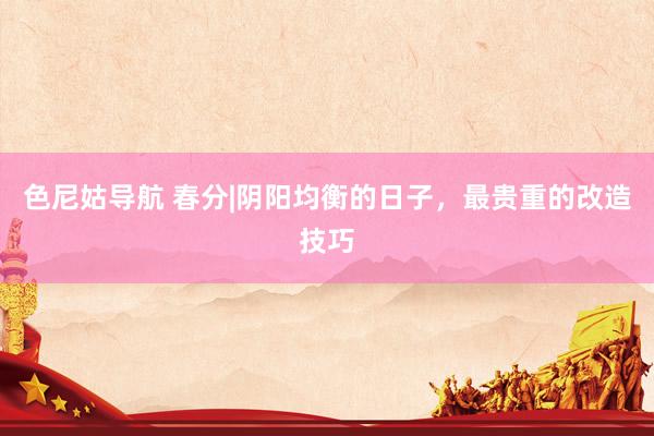 色尼姑导航 春分|阴阳均衡的日子，最贵重的改造技巧