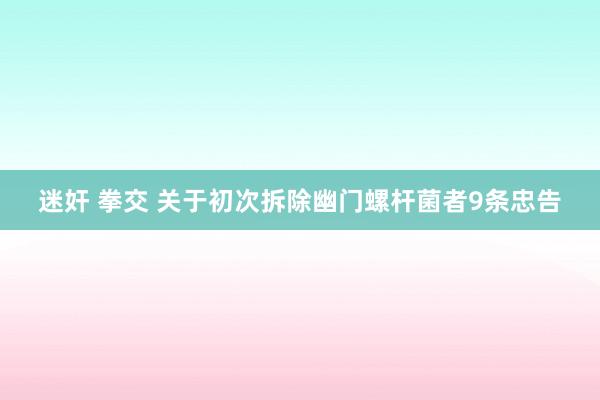 迷奸 拳交 关于初次拆除幽门螺杆菌者9条忠告